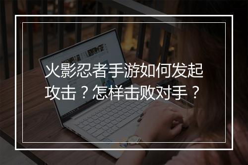 火影忍者手游如何发起攻击？怎样击败对手？