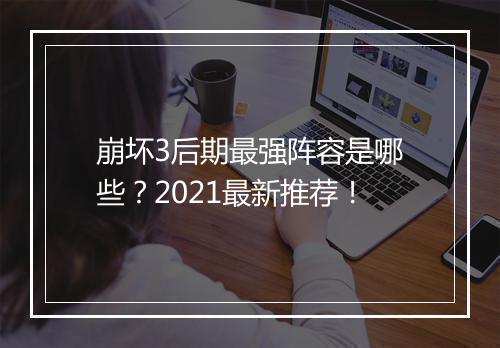 崩坏3后期最强阵容是哪些？2021最新推荐！