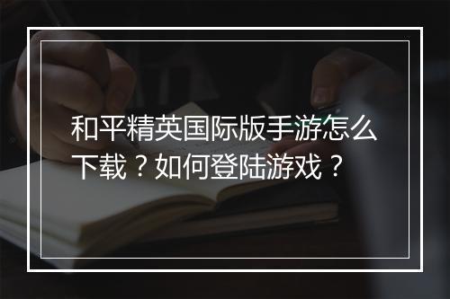 和平精英国际版手游怎么下载?如何登陆游戏?