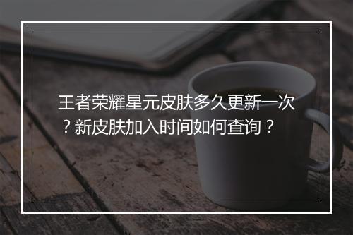 王者荣耀星元皮肤多久更新一次？新皮肤加入时间如何查询？