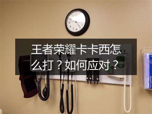 王者荣耀卡卡西怎么打？如何应对？