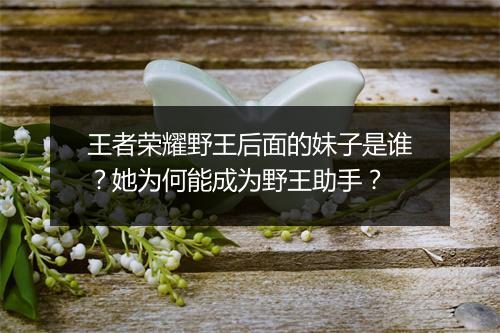 王者荣耀野王后面的妹子是谁？她为何能成为野王助手？