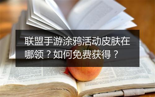 联盟手游涂鸦活动皮肤在哪领？如何免费获得？