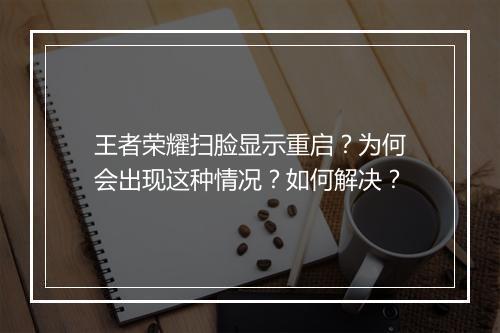 王者荣耀扫脸显示重启?为何会出现这种情况?如何解决?