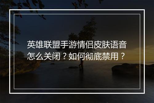 英雄联盟手游情侣皮肤语音怎么关闭？如何彻底禁用？