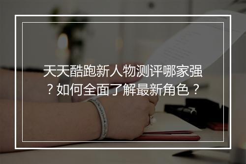 天天酷跑新人物测评哪家强？如何全面了解最新角色？