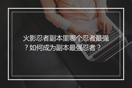 火影忍者副本里哪个忍者最强？如何成为副本最强忍者？