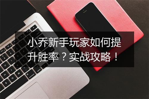 小乔新手玩家如何提升胜率？实战攻略！