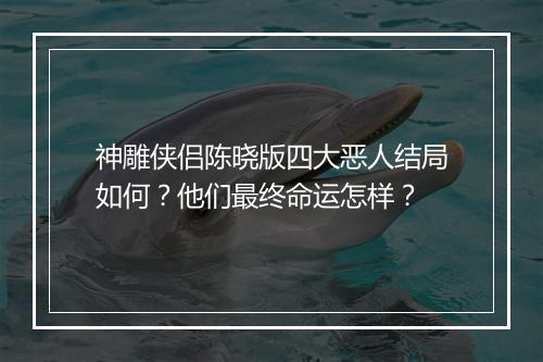 神雕侠侣陈晓版四大恶人结局如何？他们最终命运怎样？