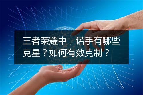 王者荣耀中，诺手有哪些克星？如何有效克制？
