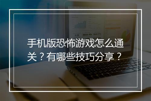 手机版恐怖游戏怎么通关？有哪些技巧分享？