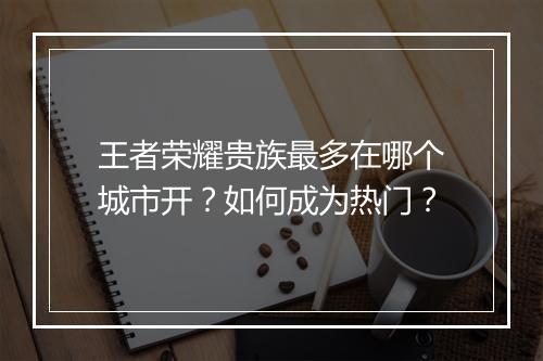 王者荣耀贵族最多在哪个城市开?如何成为热门?