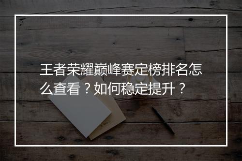 王者荣耀巅峰赛定榜排名怎么查看？如何稳定提升？