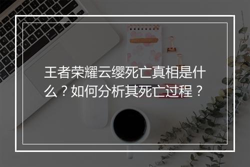 王者荣耀云缨死亡真相是什么？如何分析其死亡过程？