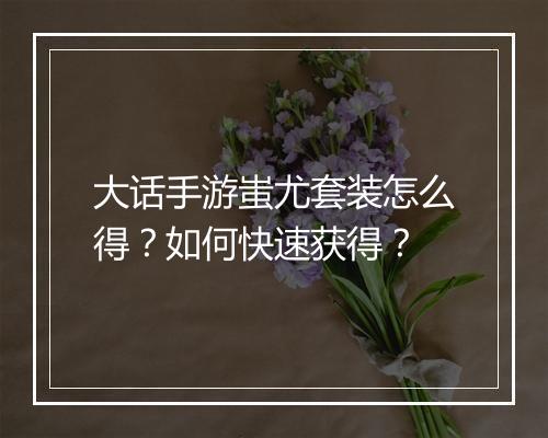 大话手游蚩尤套装怎么得？如何快速获得？