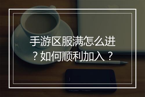 手游区服满怎么进?如何顺利加入?