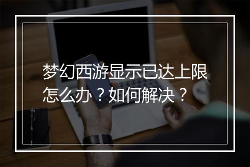 梦幻西游显示已达上限怎么办？如何解决？
