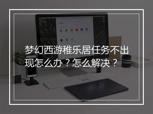 梦幻西游稚乐居任务不出现怎么办?怎么解决?
