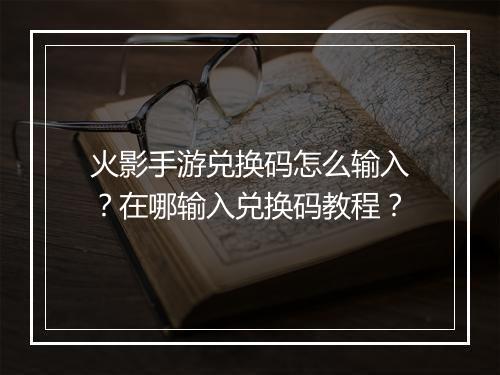 火影手游兑换码怎么输入？在哪输入兑换码教程？