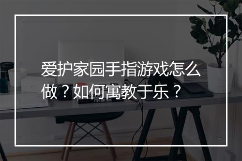 爱护家园手指游戏怎么做？如何寓教于乐？