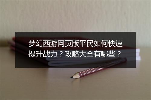 梦幻西游网页版平民如何快速提升战力？攻略大全有哪些？