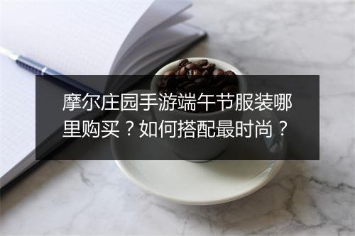 摩尔庄园手游端午节服装哪里购买?如何搭配最时尚?