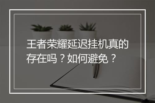 王者荣耀延迟挂机真的存在吗？如何避免？