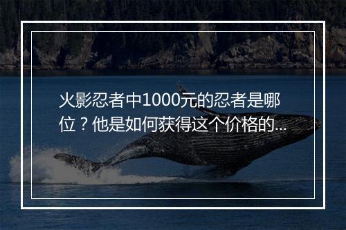 火影忍者中1000元的忍者是哪位？他是如何获得这个价格的？