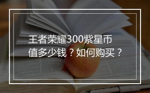 王者荣耀300紫星币值多少钱？如何购买？
