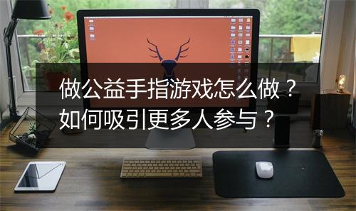 做公益手指游戏怎么做？如何吸引更多人参与？