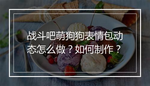 战斗吧萌狗狗表情包动态怎么做？如何制作？