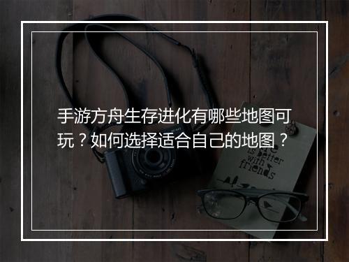 手游方舟生存进化有哪些地图可玩？如何选择适合自己的地图？