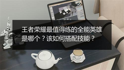 王者荣耀最值得练的全能英雄是哪个？该如何搭配技能？