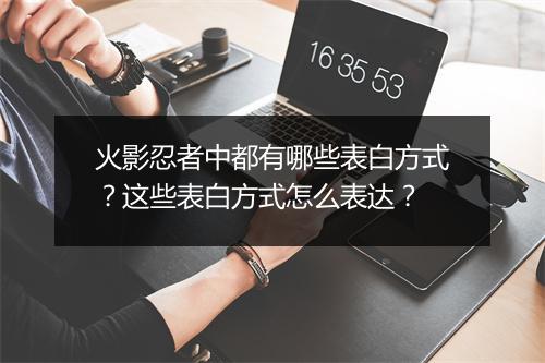 火影忍者中都有哪些表白方式？这些表白方式怎么表达？