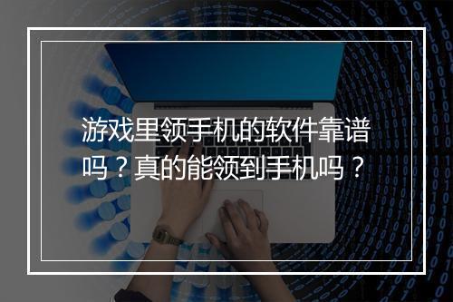 游戏里领手机的软件靠谱吗？真的能领到手机吗？