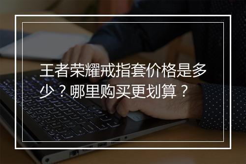 王者荣耀戒指套价格是多少?哪里购买更划算?