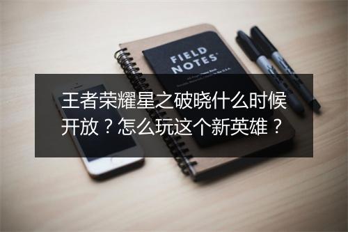王者荣耀星之破晓什么时候开放？怎么玩这个新英雄？