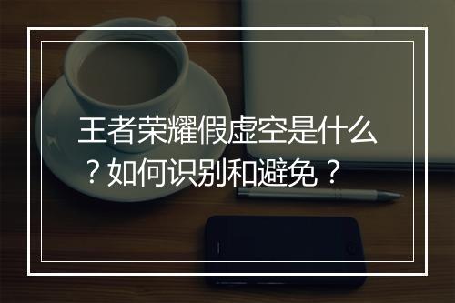 王者荣耀假虚空是什么?如何识别和避免?