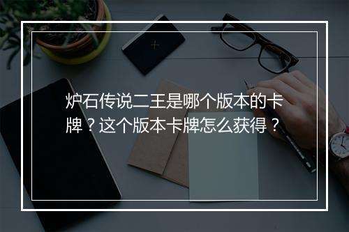 炉石传说二王是哪个版本的卡牌？这个版本卡牌怎么获得？