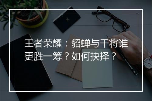 王者荣耀：貂蝉与干将谁更胜一筹？如何抉择？