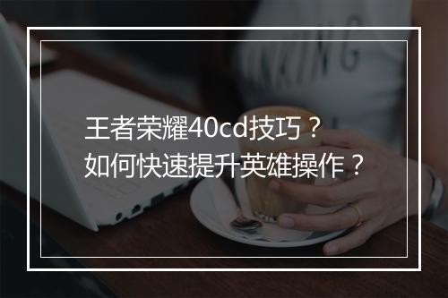 王者荣耀40cd技巧？如何快速提升英雄操作？
