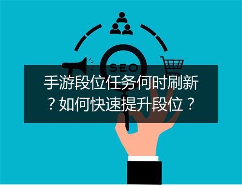 手游段位任务何时刷新？如何快速提升段位？