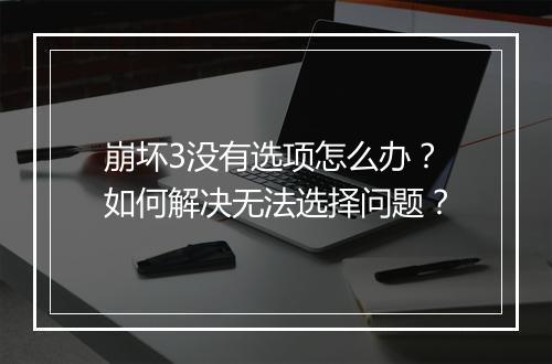 崩坏3没有选项怎么办？如何解决无法选择问题？