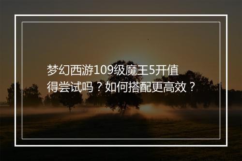 梦幻西游109级魔王5开值得尝试吗？如何搭配更高效？