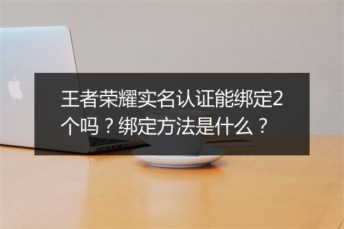 王者荣耀实名认证能绑定2个吗？绑定方法是什么？