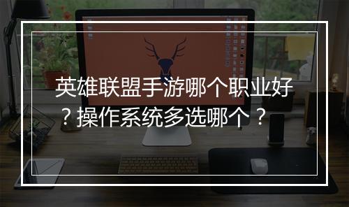 英雄联盟手游哪个职业好?操作系统多选哪个?