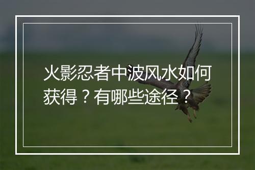 火影忍者中波风水如何获得？有哪些途径？