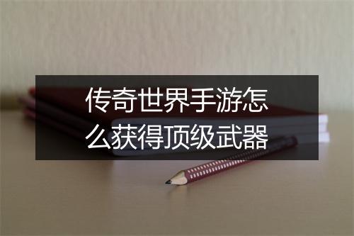 传奇世界手游怎么获得顶级武器