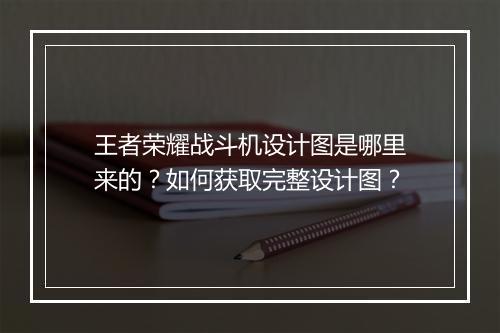 王者荣耀战斗机设计图是哪里来的?如何获取完整设计图?