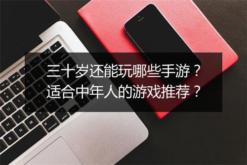 三十岁还能玩哪些手游？适合中年人的游戏推荐？
